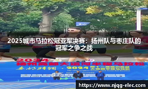 2025城市马拉松冠亚军决赛：扬州队与枣庄队的冠军之争之战