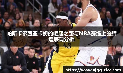 帕斯卡尔西亚卡姆的崛起之路与NBA赛场上的辉煌表现分析