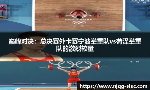 巅峰对决：总决赛外卡赛宁波举重队vs菏泽举重队的激烈较量